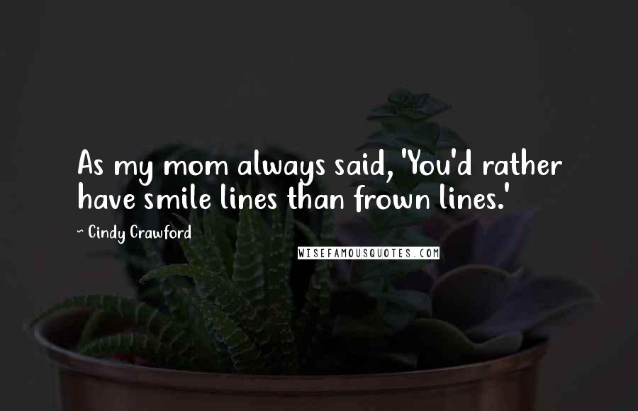 Cindy Crawford Quotes: As my mom always said, 'You'd rather have smile lines than frown lines.'