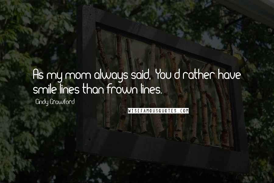 Cindy Crawford Quotes: As my mom always said, 'You'd rather have smile lines than frown lines.'