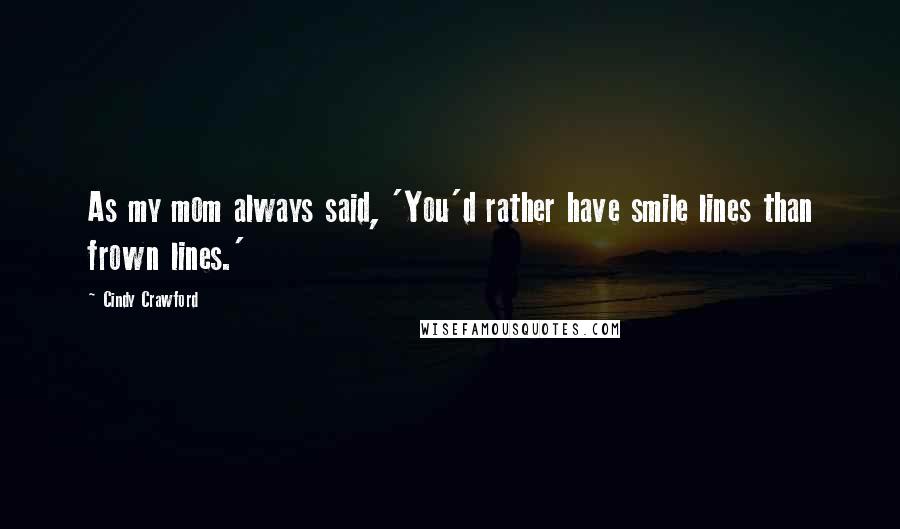 Cindy Crawford Quotes: As my mom always said, 'You'd rather have smile lines than frown lines.'