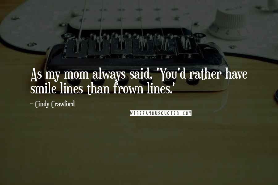 Cindy Crawford Quotes: As my mom always said, 'You'd rather have smile lines than frown lines.'