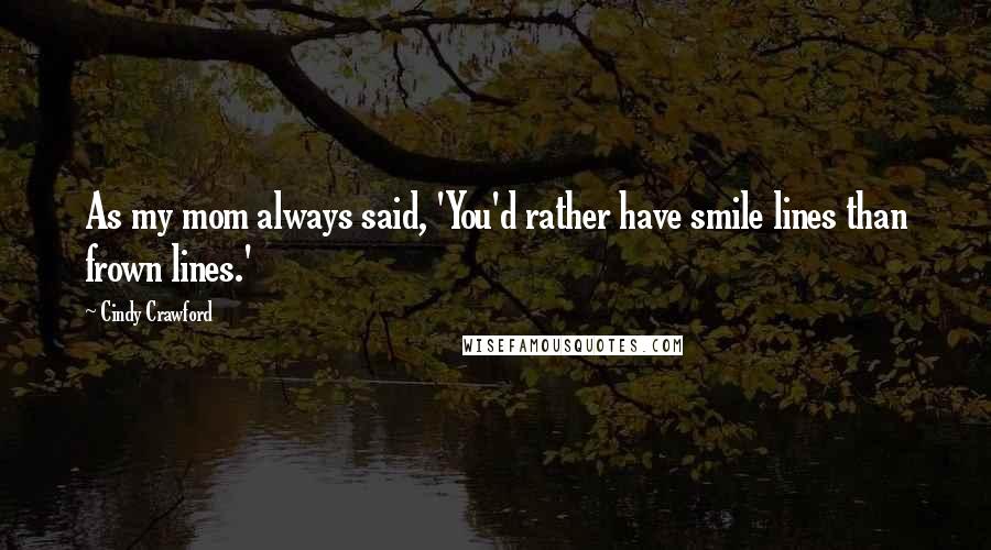 Cindy Crawford Quotes: As my mom always said, 'You'd rather have smile lines than frown lines.'