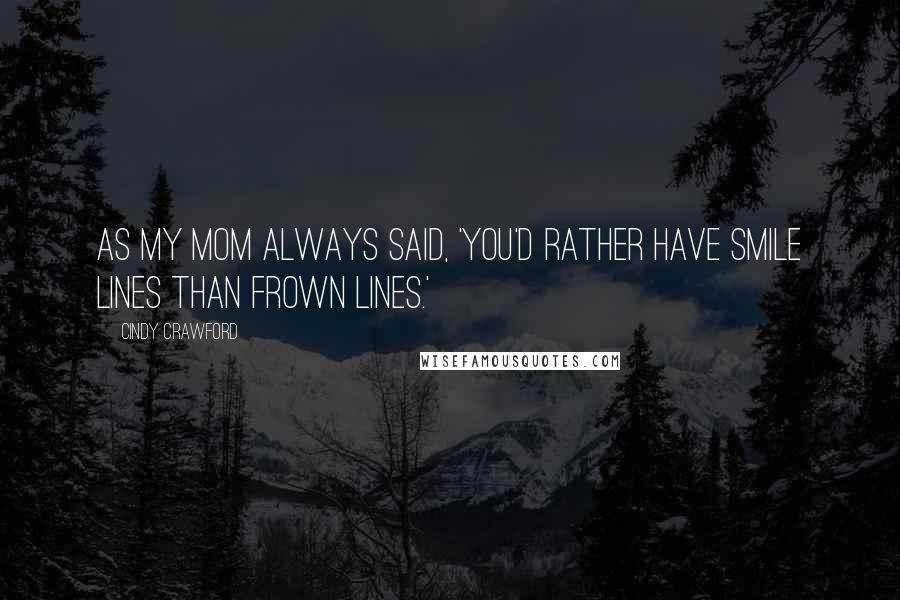 Cindy Crawford Quotes: As my mom always said, 'You'd rather have smile lines than frown lines.'