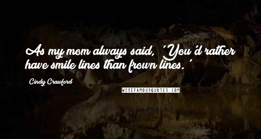 Cindy Crawford Quotes: As my mom always said, 'You'd rather have smile lines than frown lines.'