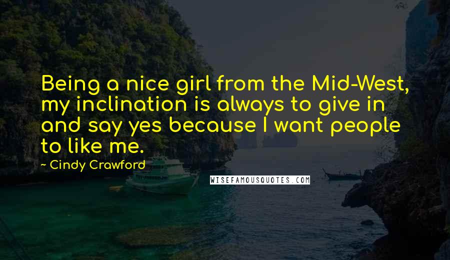 Cindy Crawford Quotes: Being a nice girl from the Mid-West, my inclination is always to give in and say yes because I want people to like me.
