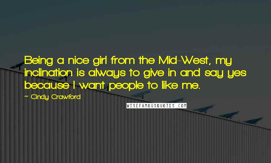 Cindy Crawford Quotes: Being a nice girl from the Mid-West, my inclination is always to give in and say yes because I want people to like me.