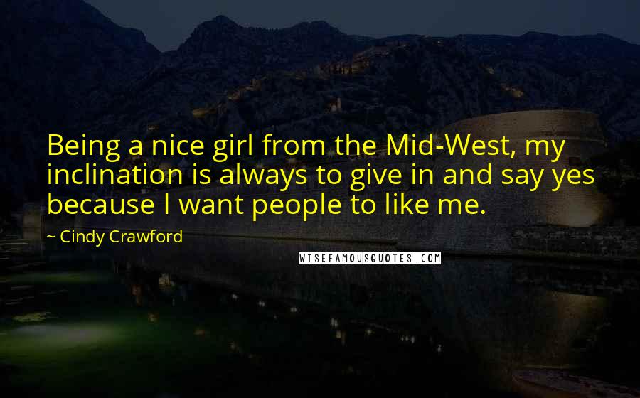 Cindy Crawford Quotes: Being a nice girl from the Mid-West, my inclination is always to give in and say yes because I want people to like me.