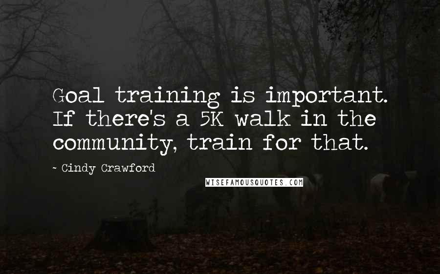 Cindy Crawford Quotes: Goal training is important. If there's a 5K walk in the community, train for that.