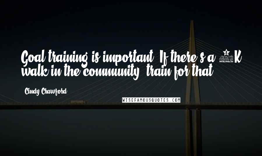 Cindy Crawford Quotes: Goal training is important. If there's a 5K walk in the community, train for that.