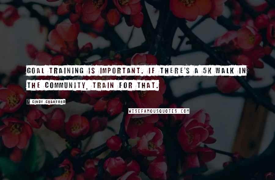 Cindy Crawford Quotes: Goal training is important. If there's a 5K walk in the community, train for that.