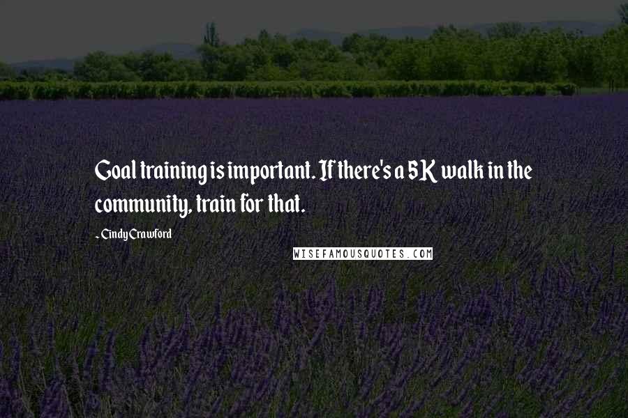 Cindy Crawford Quotes: Goal training is important. If there's a 5K walk in the community, train for that.