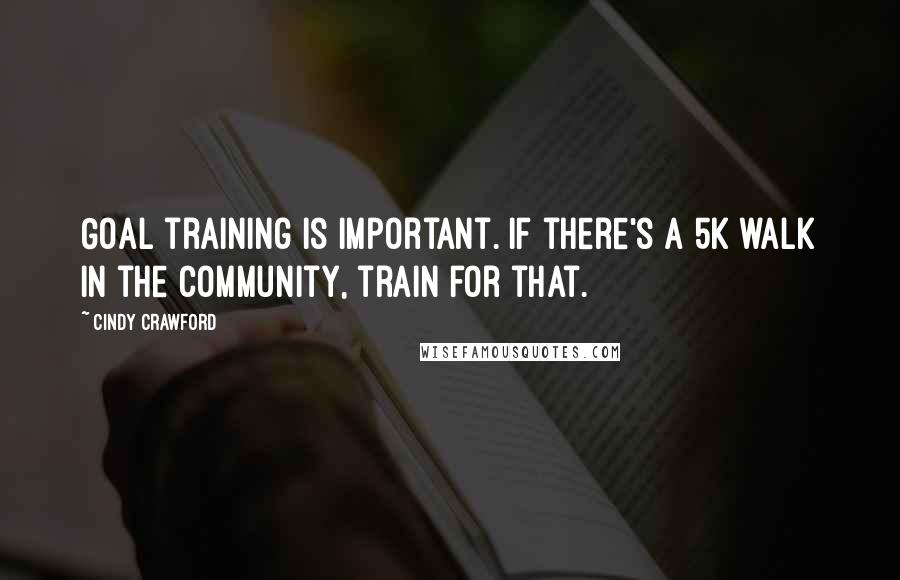 Cindy Crawford Quotes: Goal training is important. If there's a 5K walk in the community, train for that.