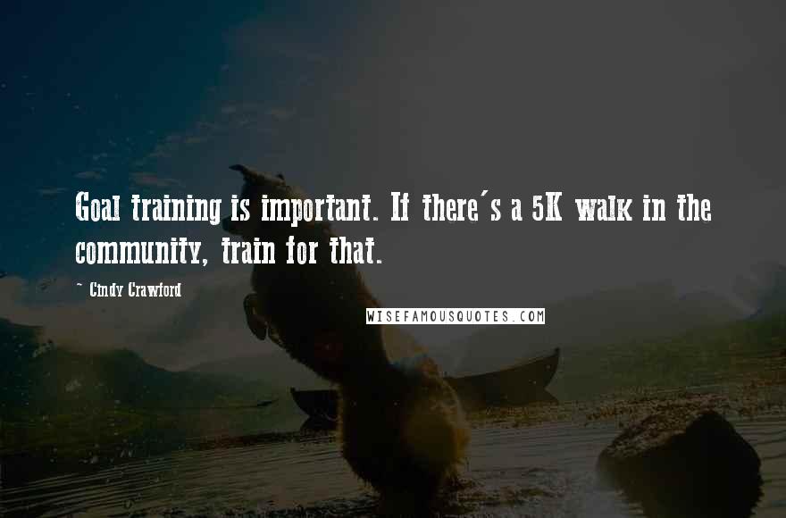 Cindy Crawford Quotes: Goal training is important. If there's a 5K walk in the community, train for that.