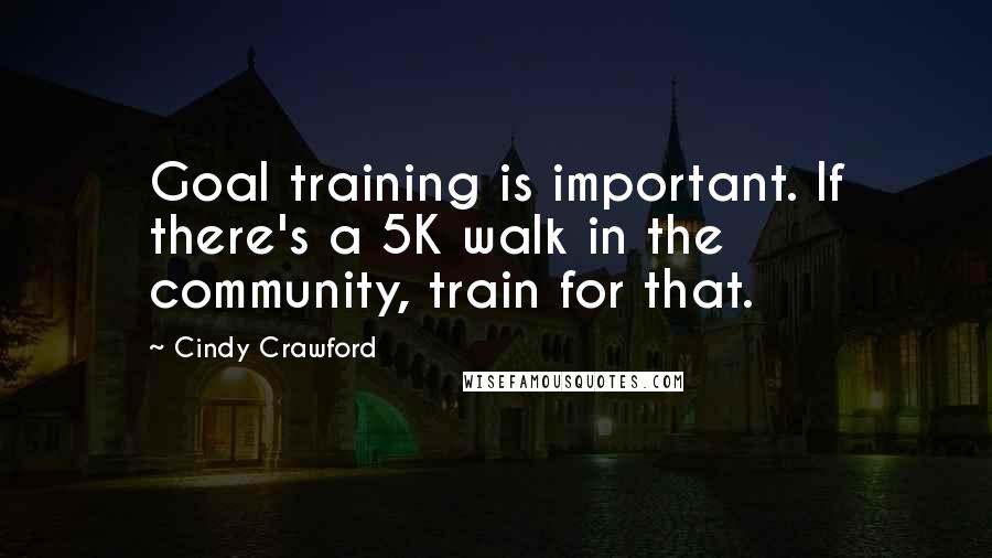 Cindy Crawford Quotes: Goal training is important. If there's a 5K walk in the community, train for that.