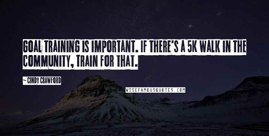 Cindy Crawford Quotes: Goal training is important. If there's a 5K walk in the community, train for that.