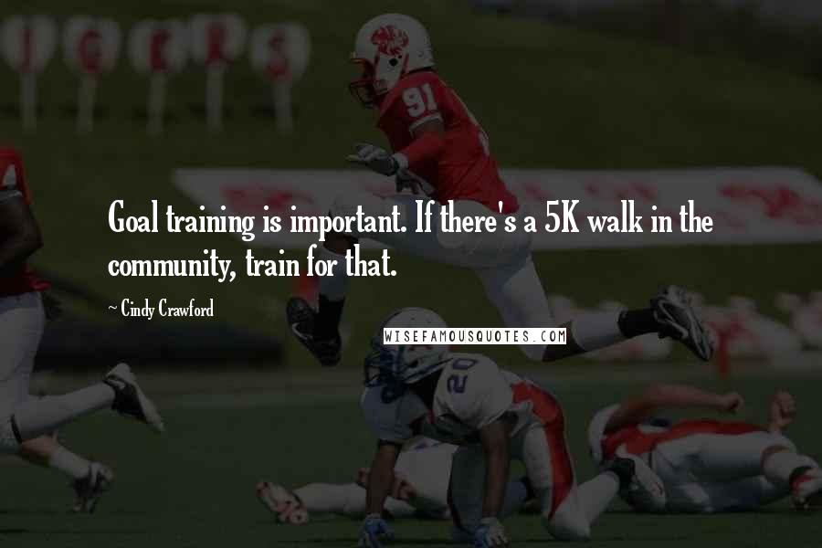 Cindy Crawford Quotes: Goal training is important. If there's a 5K walk in the community, train for that.