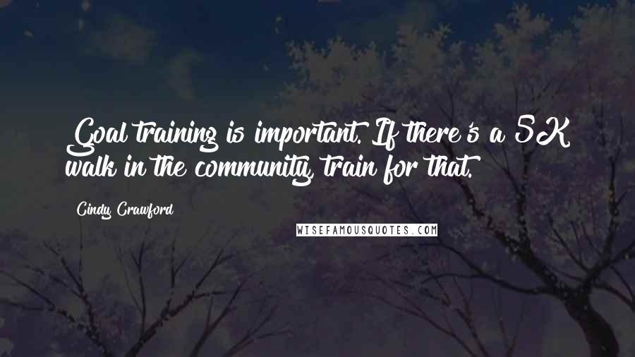 Cindy Crawford Quotes: Goal training is important. If there's a 5K walk in the community, train for that.