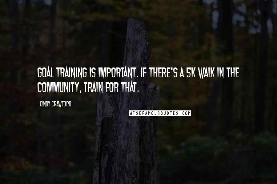 Cindy Crawford Quotes: Goal training is important. If there's a 5K walk in the community, train for that.