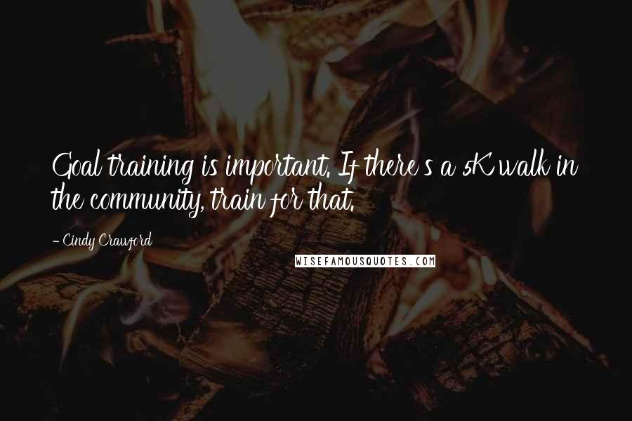 Cindy Crawford Quotes: Goal training is important. If there's a 5K walk in the community, train for that.