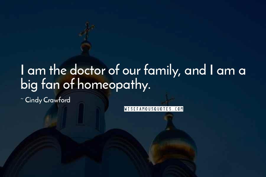 Cindy Crawford Quotes: I am the doctor of our family, and I am a big fan of homeopathy.