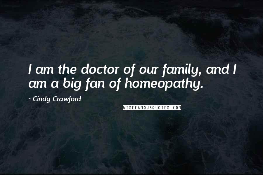 Cindy Crawford Quotes: I am the doctor of our family, and I am a big fan of homeopathy.