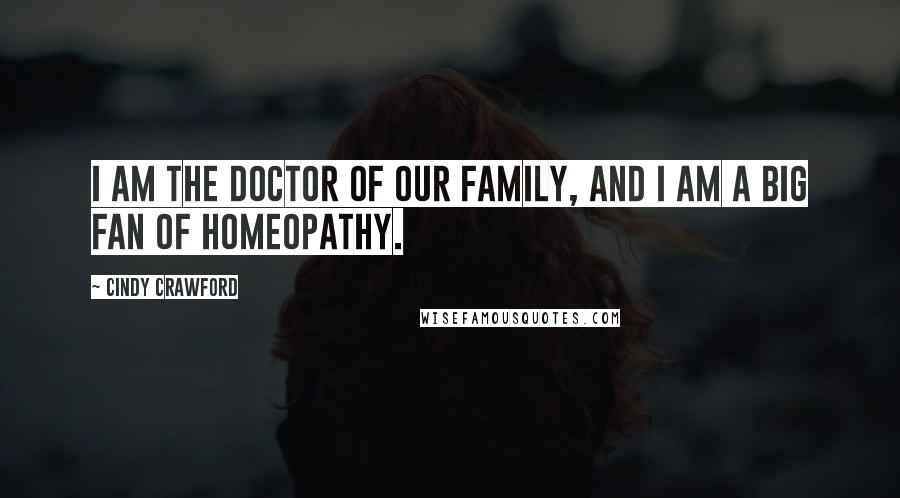 Cindy Crawford Quotes: I am the doctor of our family, and I am a big fan of homeopathy.
