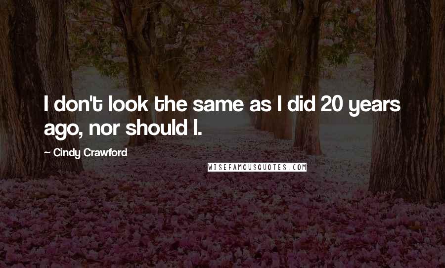 Cindy Crawford Quotes: I don't look the same as I did 20 years ago, nor should I.