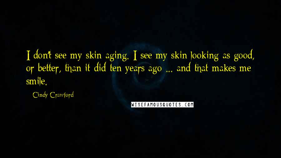 Cindy Crawford Quotes: I don't see my skin aging. I see my skin looking as good, or better, than it did ten years ago ... and that makes me smile.