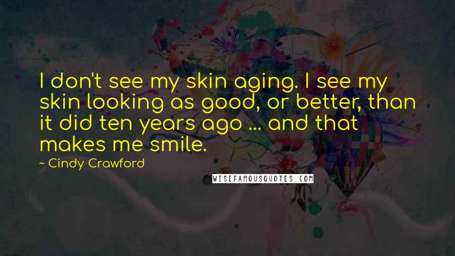 Cindy Crawford Quotes: I don't see my skin aging. I see my skin looking as good, or better, than it did ten years ago ... and that makes me smile.