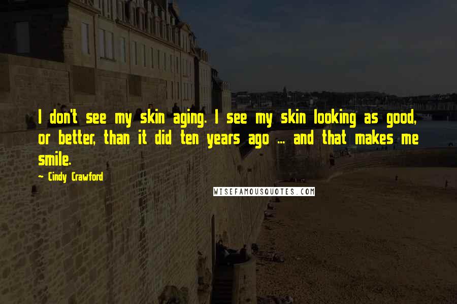 Cindy Crawford Quotes: I don't see my skin aging. I see my skin looking as good, or better, than it did ten years ago ... and that makes me smile.