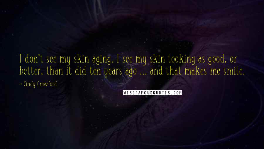 Cindy Crawford Quotes: I don't see my skin aging. I see my skin looking as good, or better, than it did ten years ago ... and that makes me smile.