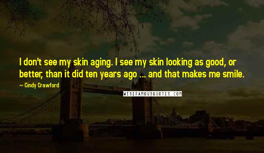 Cindy Crawford Quotes: I don't see my skin aging. I see my skin looking as good, or better, than it did ten years ago ... and that makes me smile.