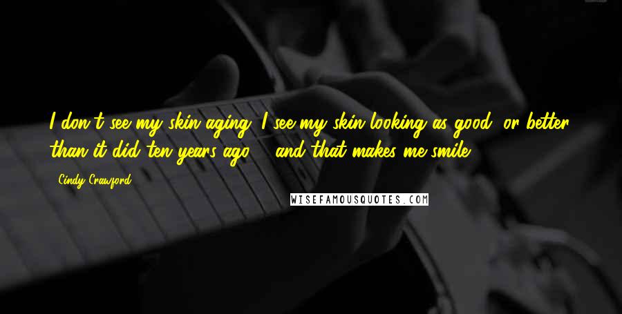 Cindy Crawford Quotes: I don't see my skin aging. I see my skin looking as good, or better, than it did ten years ago ... and that makes me smile.