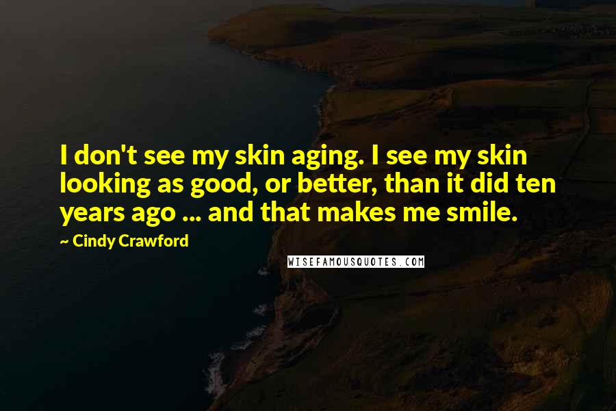 Cindy Crawford Quotes: I don't see my skin aging. I see my skin looking as good, or better, than it did ten years ago ... and that makes me smile.