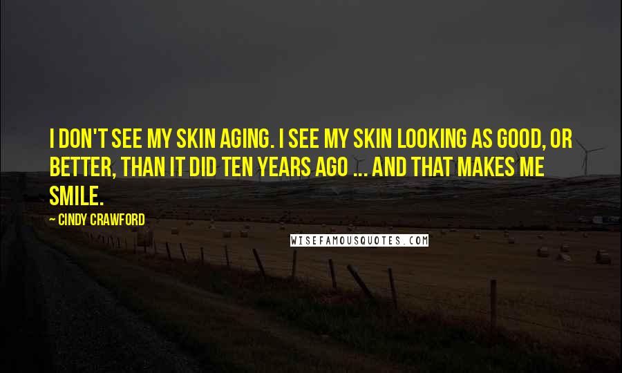 Cindy Crawford Quotes: I don't see my skin aging. I see my skin looking as good, or better, than it did ten years ago ... and that makes me smile.