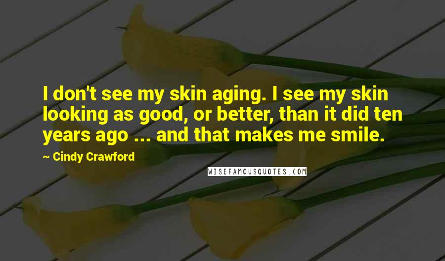 Cindy Crawford Quotes: I don't see my skin aging. I see my skin looking as good, or better, than it did ten years ago ... and that makes me smile.