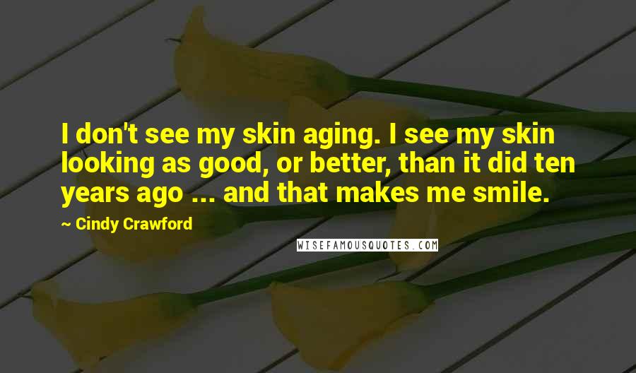 Cindy Crawford Quotes: I don't see my skin aging. I see my skin looking as good, or better, than it did ten years ago ... and that makes me smile.