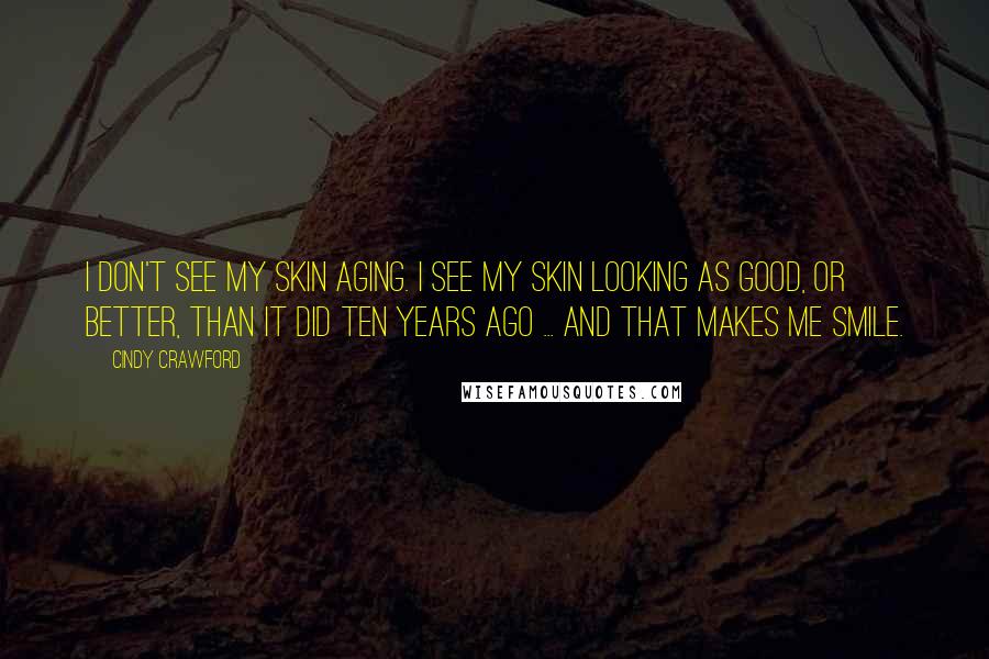 Cindy Crawford Quotes: I don't see my skin aging. I see my skin looking as good, or better, than it did ten years ago ... and that makes me smile.