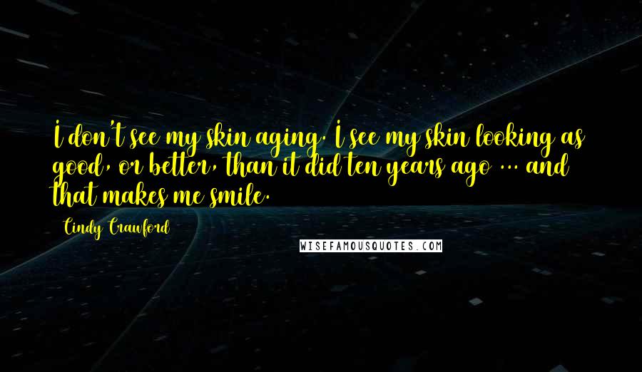 Cindy Crawford Quotes: I don't see my skin aging. I see my skin looking as good, or better, than it did ten years ago ... and that makes me smile.