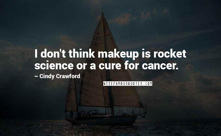 Cindy Crawford Quotes: I don't think makeup is rocket science or a cure for cancer.