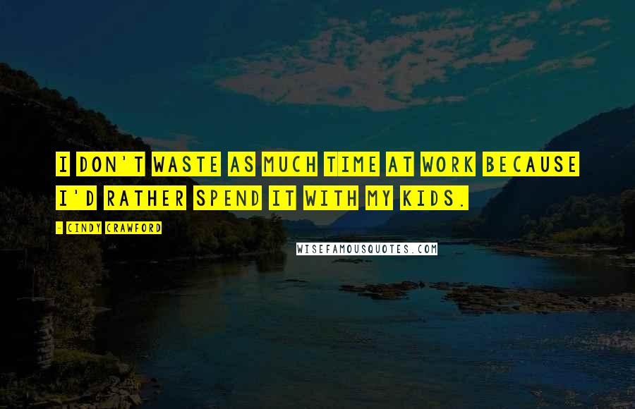 Cindy Crawford Quotes: I don't waste as much time at work because I'd rather spend it with my kids.