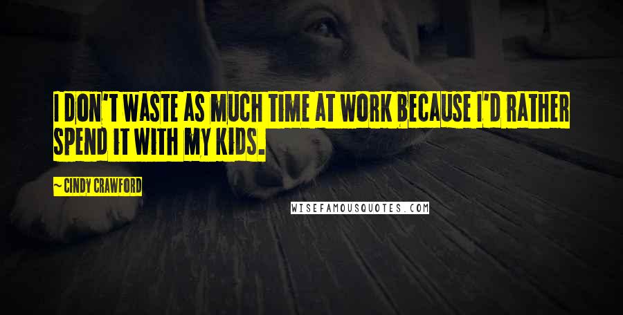 Cindy Crawford Quotes: I don't waste as much time at work because I'd rather spend it with my kids.