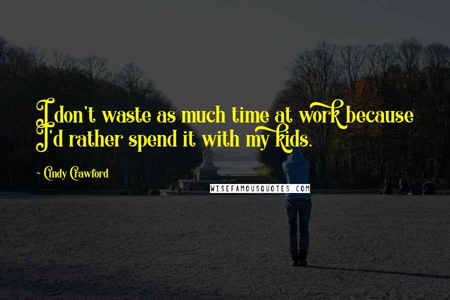 Cindy Crawford Quotes: I don't waste as much time at work because I'd rather spend it with my kids.