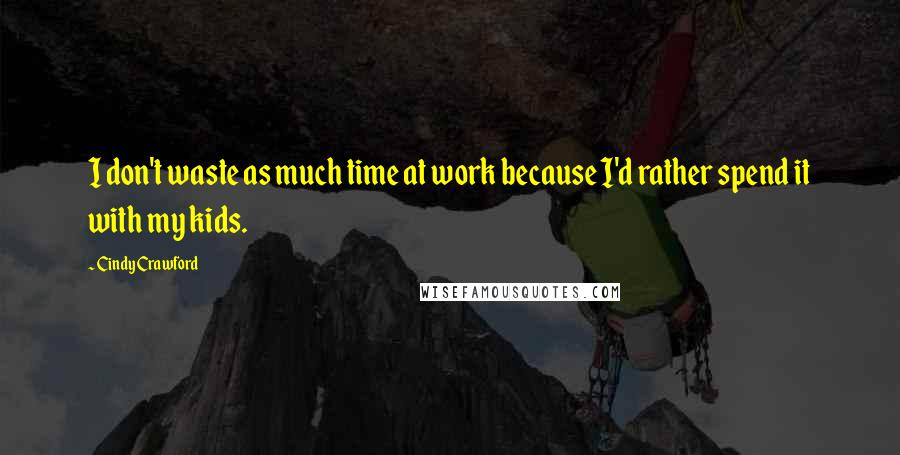 Cindy Crawford Quotes: I don't waste as much time at work because I'd rather spend it with my kids.