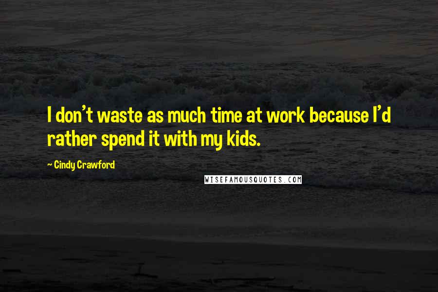 Cindy Crawford Quotes: I don't waste as much time at work because I'd rather spend it with my kids.