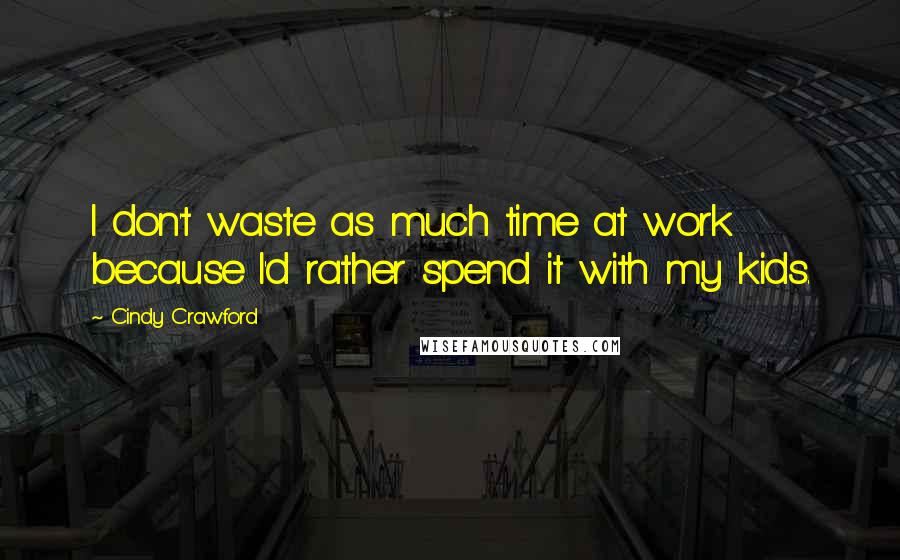 Cindy Crawford Quotes: I don't waste as much time at work because I'd rather spend it with my kids.