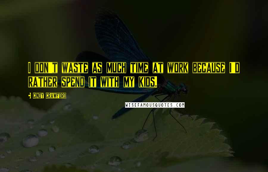 Cindy Crawford Quotes: I don't waste as much time at work because I'd rather spend it with my kids.