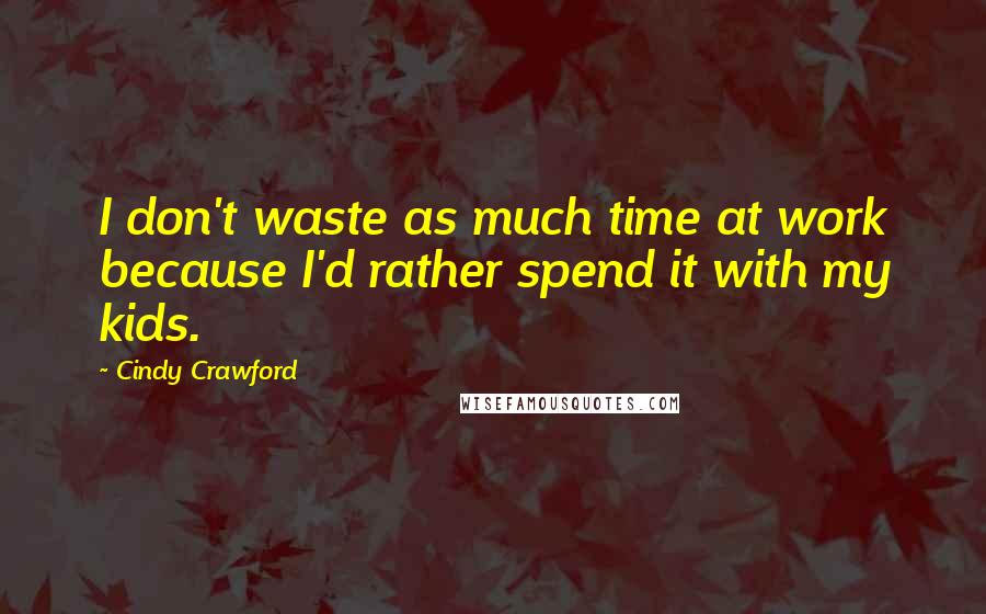 Cindy Crawford Quotes: I don't waste as much time at work because I'd rather spend it with my kids.