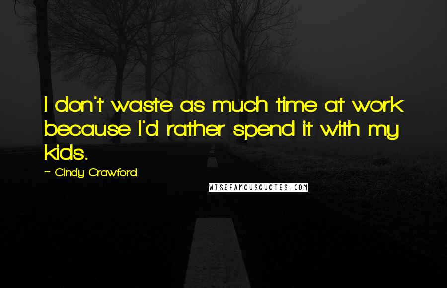 Cindy Crawford Quotes: I don't waste as much time at work because I'd rather spend it with my kids.