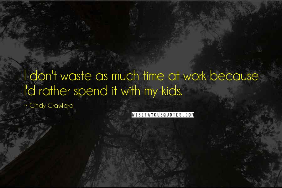 Cindy Crawford Quotes: I don't waste as much time at work because I'd rather spend it with my kids.