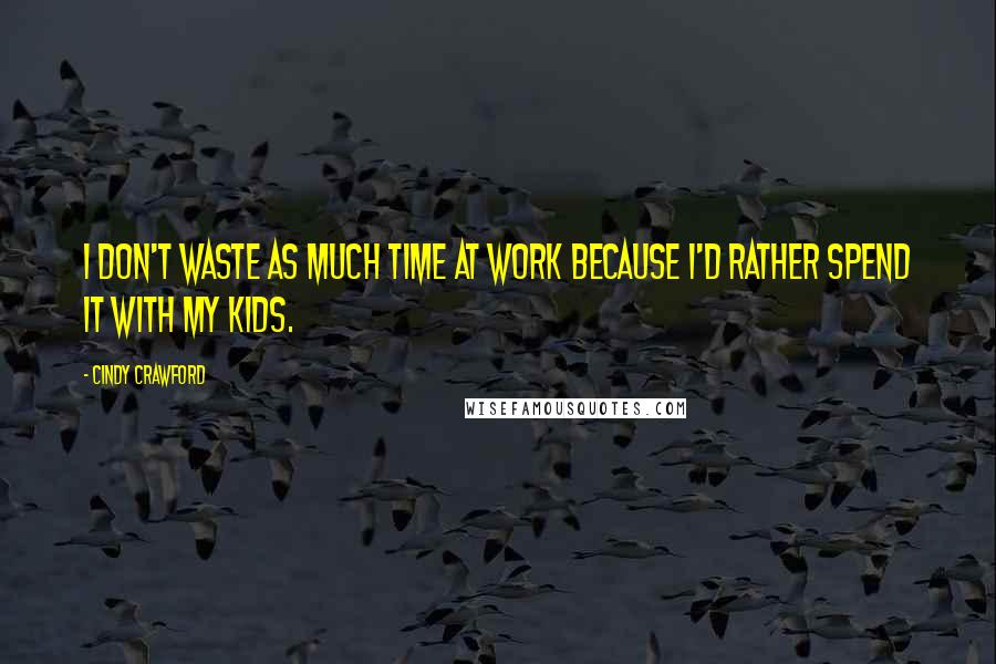 Cindy Crawford Quotes: I don't waste as much time at work because I'd rather spend it with my kids.